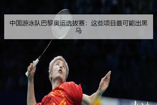 中国游泳队巴黎奥运选拔赛：这些项目最可能出黑马