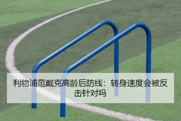 利物浦范戴克高龄后防线：转身速度会被反击针对吗