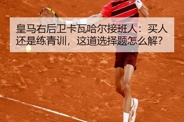 皇马右后卫卡瓦哈尔接班人：买人还是练青训，这道选择题怎么解？