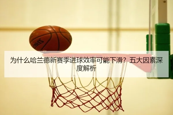为什么哈兰德新赛季进球效率可能下滑？五大因素深度解析